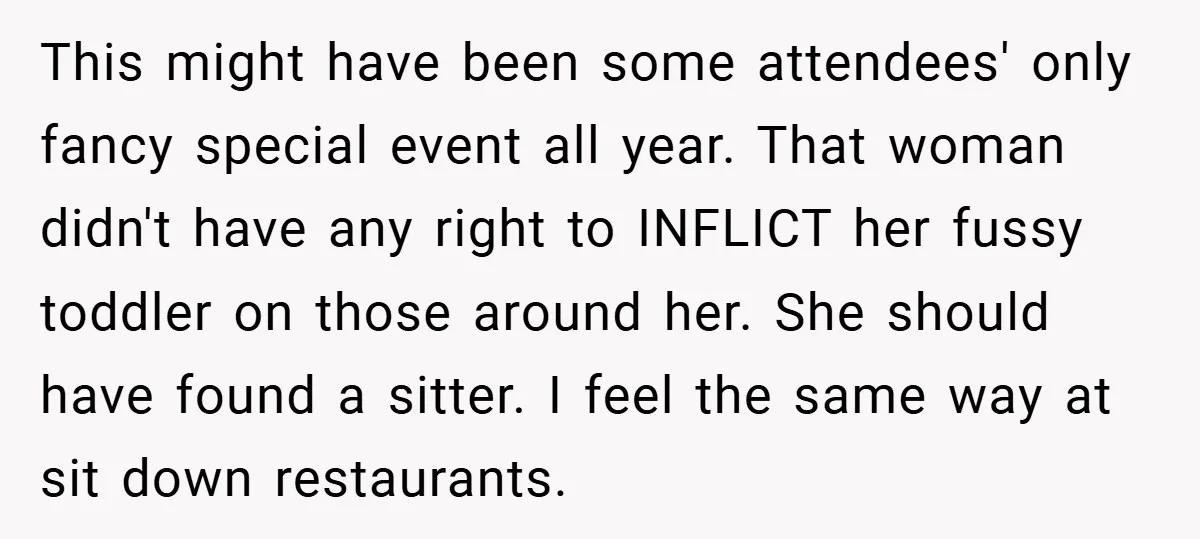 This might have been some attendees' only fancy special event all year. That woman didn't have any right to INFLICT her fussy toddler on those around her. She should have...