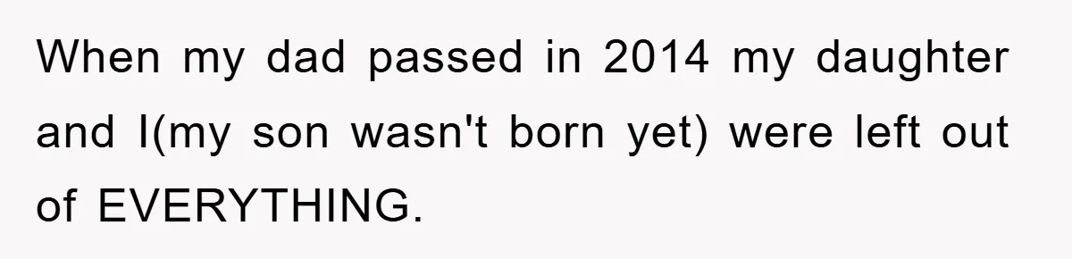When my dad passed in 2014 my daughter and I(my son wasn't born yet) were left out of EVERYTHING.