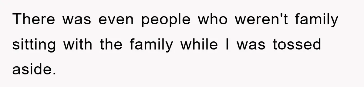 There was even people who weren't family sitting with the family while I was tossed aside.