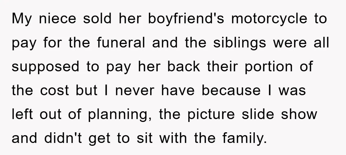 My niece sold her boyfriend's motorcycle to pay for the funeral and the siblings were all supposed to pay her back their portion of the cost but I never have...