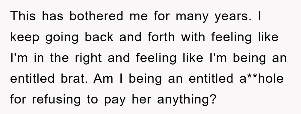 This has bothered me for many years. I keep going back and forth with feeling like I'm in the right and feeling like I'm being an entitled brat. Am I...