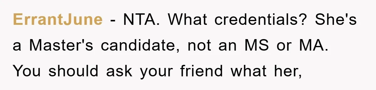ErrantJune − NTA. What credentials? She's a Master's candidate, not an MS or MA. You should ask your friend what her,