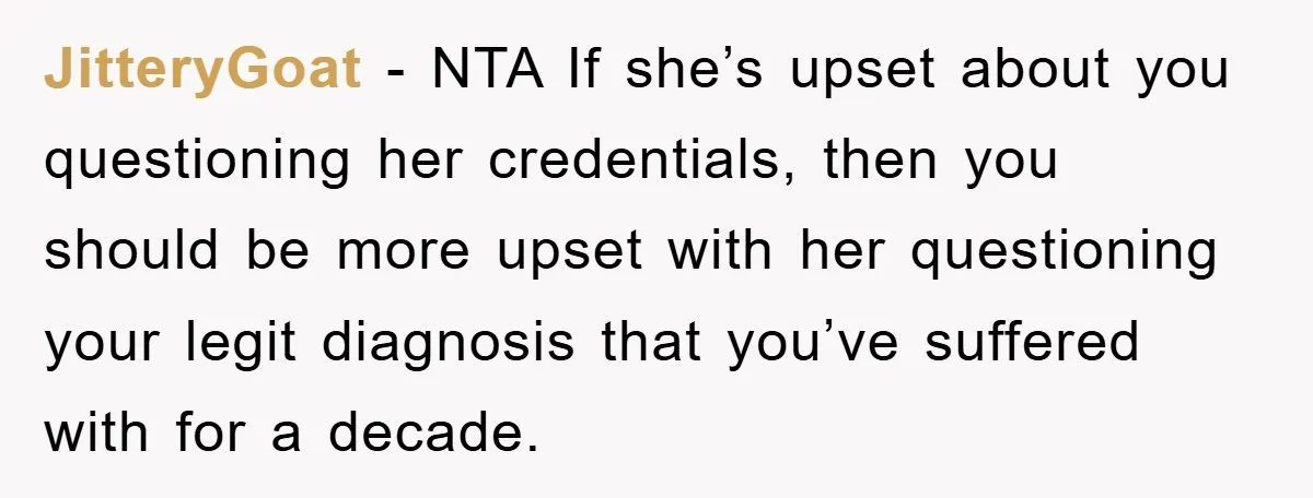 JitteryGoat − NTA If she’s upset about you questioning her credentials, then you should be more upset with her questioning your legit diagnosis that you’ve suffered with for a decade.
