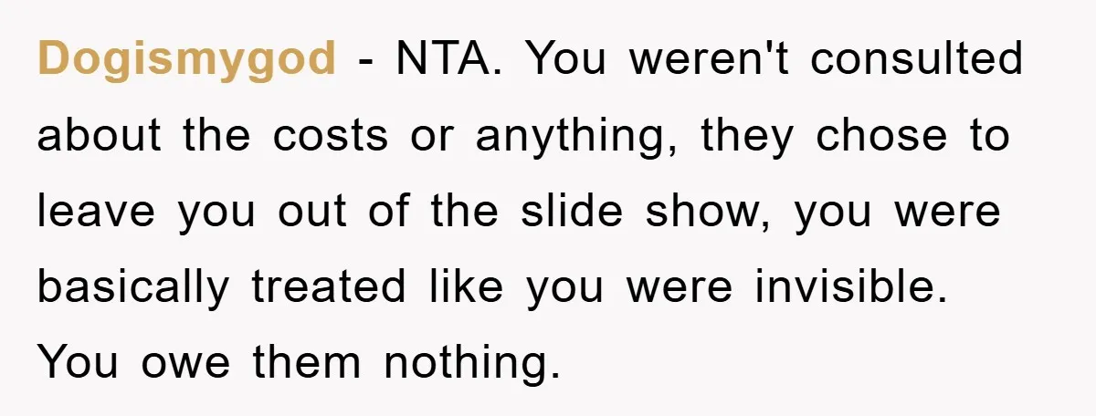 Dogismygod − NTA. You weren't consulted about the costs or anything, they chose to leave you out of the slide show, you were basically treated like you were invisible. You...