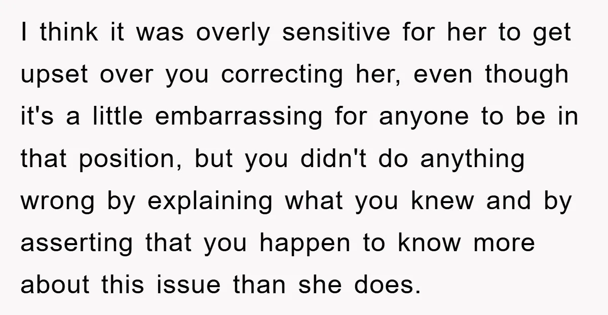 I think it was overly sensitive for her to get upset over you correcting her, even though it's a little embarrassing for anyone to be in that position, but you...