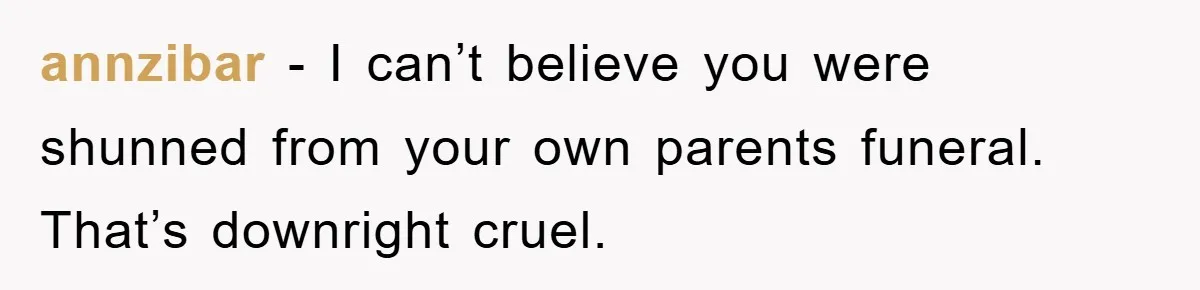 annzibar − I can’t believe you were shunned from your own parents funeral. That’s downright cruel.