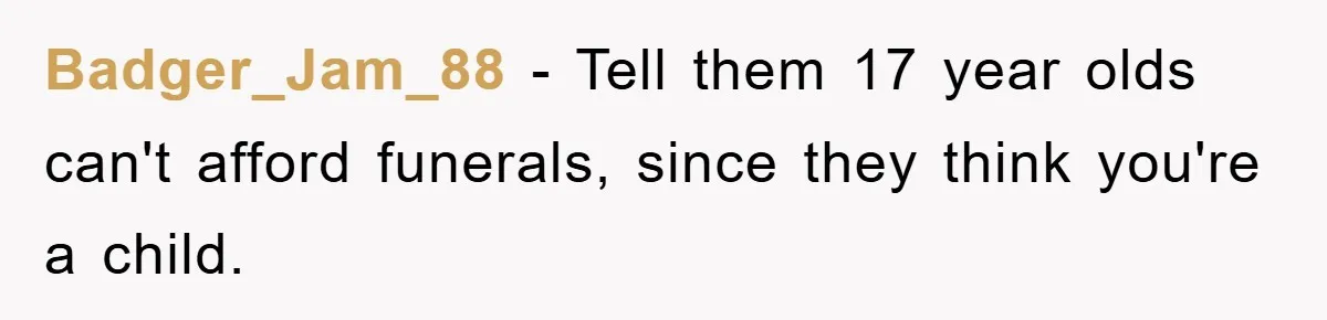 Badger_Jam_88 − Tell them 17 year olds can't afford funerals, since they think you're a child.