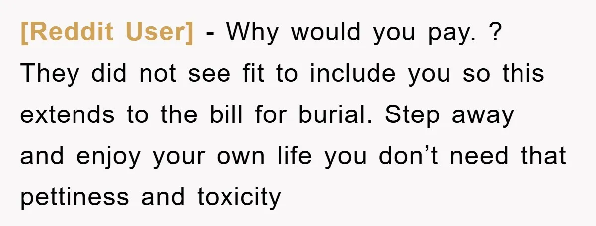 [Reddit User] − Why would you pay. ? They did not see fit to include you so this extends to the bill for burial. Step away and enjoy your own...