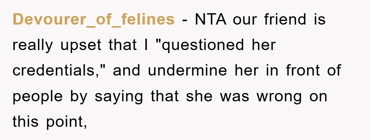 Devourer_of_felines − NTA our friend is really upset that I "questioned her credentials," and undermine her in front of people by saying that she was wrong on this point,