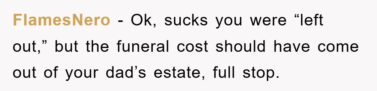 FlamesNero − Ok, sucks you were “left out,” but the funeral cost should have come out of your dad’s estate, full stop.