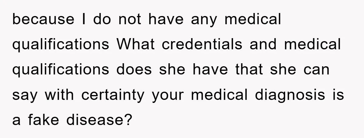 because I do not have any medical qualifications What credentials and medical qualifications does she have that she can say with certainty your medical diagnosis is a fake disease?
