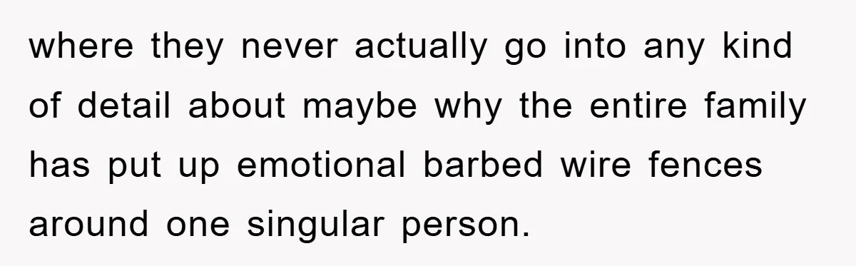 where they never actually go into any kind of detail about maybe why the entire family has put up emotional barbed wire fences around one singular person.