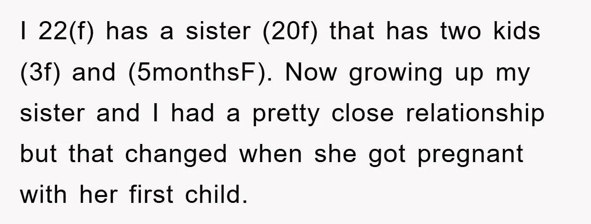 I 22(f) has a sister (20f) that has two kids (3f) and (5monthsF). Now growing up my sister and I had a pretty close relationship but that changed when she...