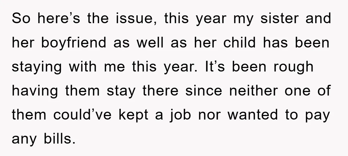 So here’s the issue, this year my sister and her boyfriend as well as her child has been staying with me this year. It’s been rough having them stay there...