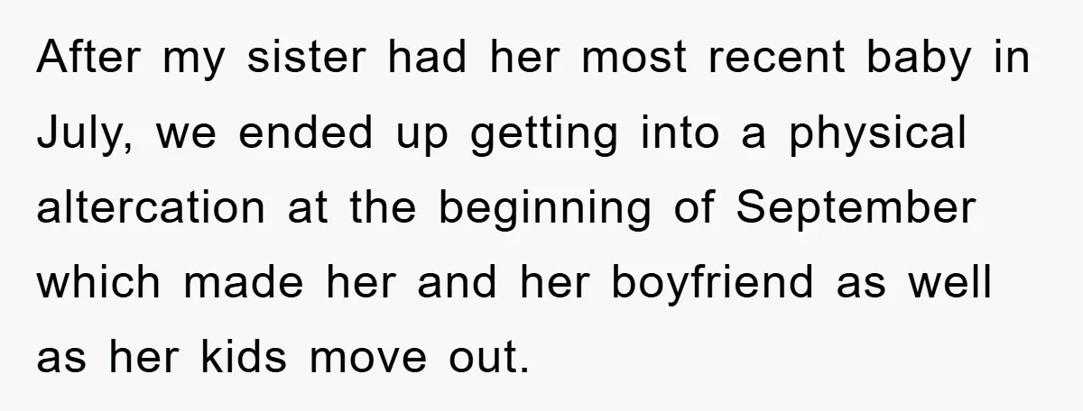 After my sister had her most recent baby in July, we ended up getting into a physical altercation at the beginning of September which made her and her boyfriend as...