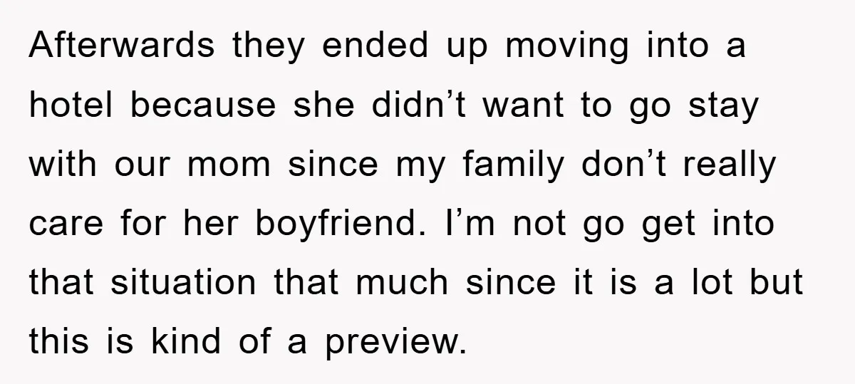 Afterwards they ended up moving into a hotel because she didn’t want to go stay with our mom since my family don’t really care for her boyfriend. I’m not go...