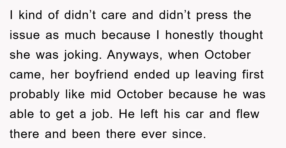 I kind of didn’t care and didn’t press the issue as much because I honestly thought she was joking. Anyways, when October came, her boyfriend ended up leaving first probably...