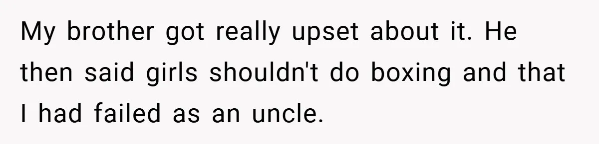 My brother got really upset about it. He then said girls shouldn't do boxing and that I had failed as an uncle.