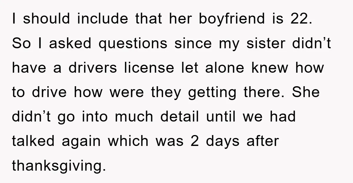 I should include that her boyfriend is 22. So I asked questions since my sister didn’t have a drivers license let alone knew how to drive how were they getting...