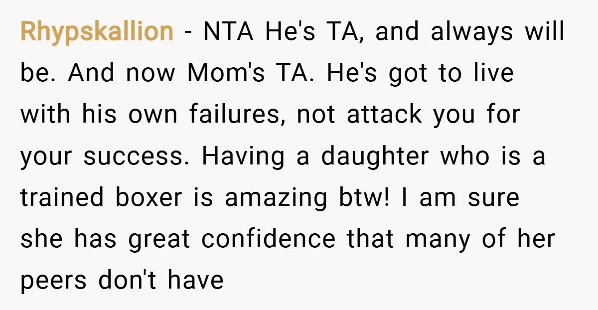 Rhypskallion − NTA He's TA, and always will be. And now Mom's TA. He's got to live with his own failures, not attack you for your success. Having a daughter...