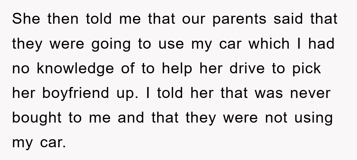 She then told me that our parents said that they were going to use my car which I had no knowledge of to help her drive to pick her boyfriend...