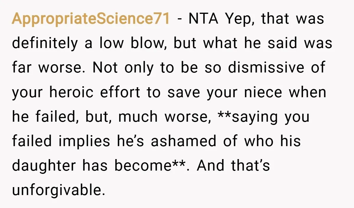 AppropriateScience71 − NTA Yep, that was definitely a low blow, but what he said was far worse. Not only to be so dismissive of your heroic effort to save your...