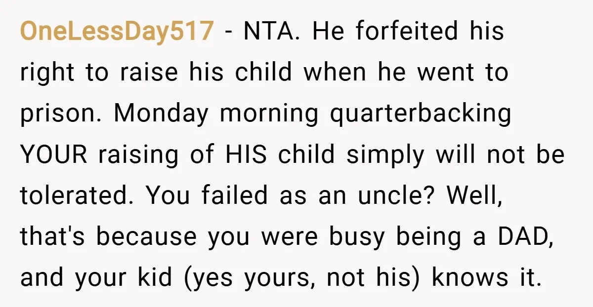 OneLessDay517 − NTA. He forfeited his right to raise his child when he went to prison. Monday morning quarterbacking YOUR raising of HIS child simply will not be tolerated. You...