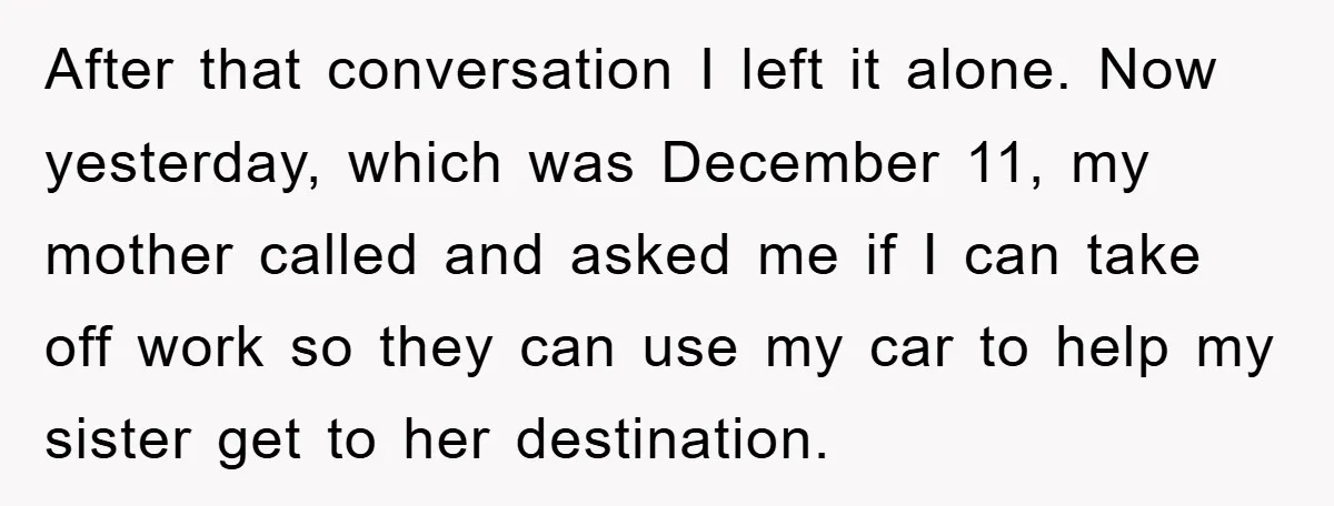 After that conversation I left it alone. Now yesterday, which was December 11, my mother called and asked me if I can take off work so they can use my...