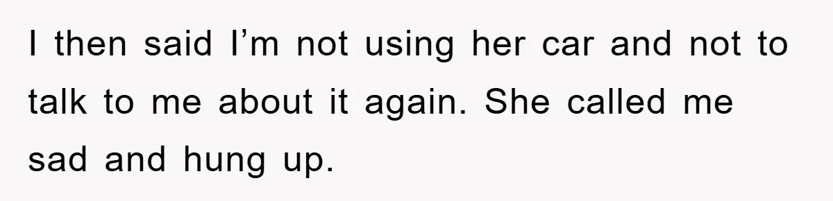 I then said I’m not using her car and not to talk to me about it again. She called me sad and hung up.