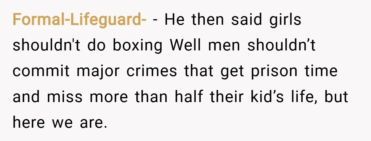 Formal-Lifeguard- − He then said girls shouldn't do boxing Well men shouldn’t commit major crimes that get prison time and miss more than half their kid’s life, but here we...