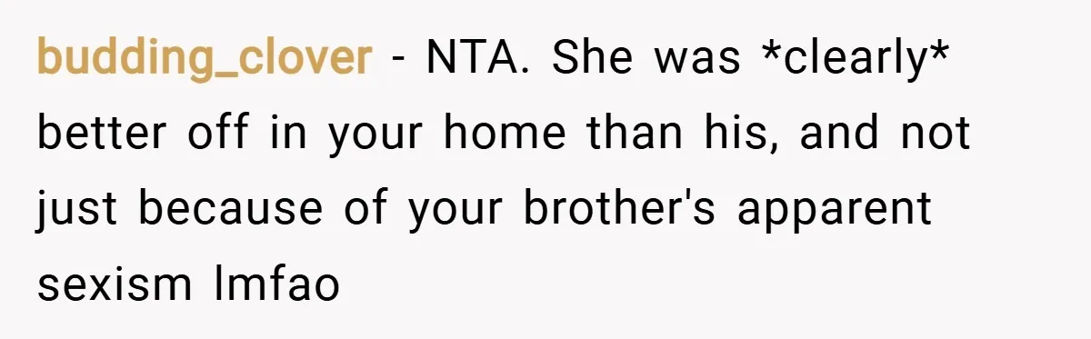 budding_clover − NTA. She was *clearly* better off in your home than his, and not just because of your brother's apparent sexism lmfao