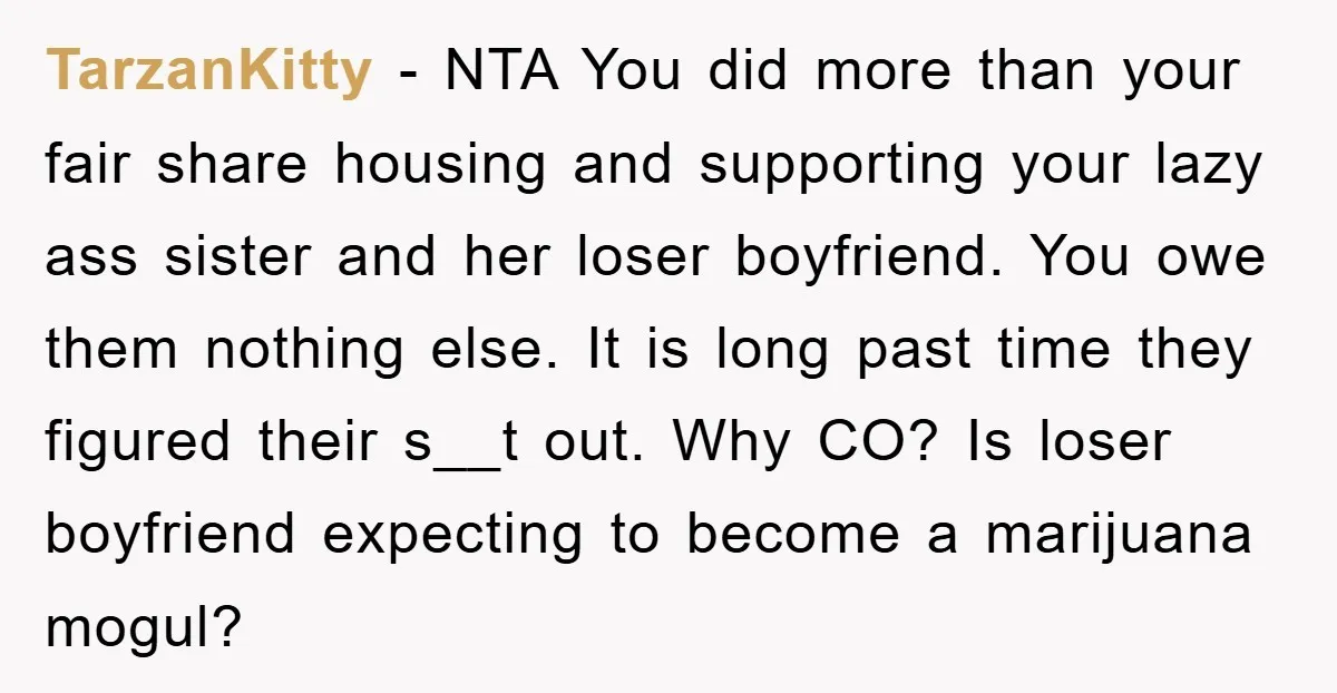 TarzanKitty − NTA You did more than your fair share housing and supporting your lazy ass sister and her loser boyfriend. You owe them nothing else. It is long past...