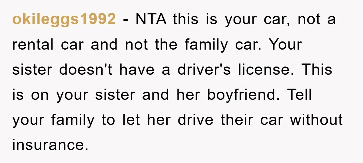 okileggs1992 − NTA this is your car, not a rental car and not the family car. Your sister doesn't have a driver's license. This is on your sister and her...