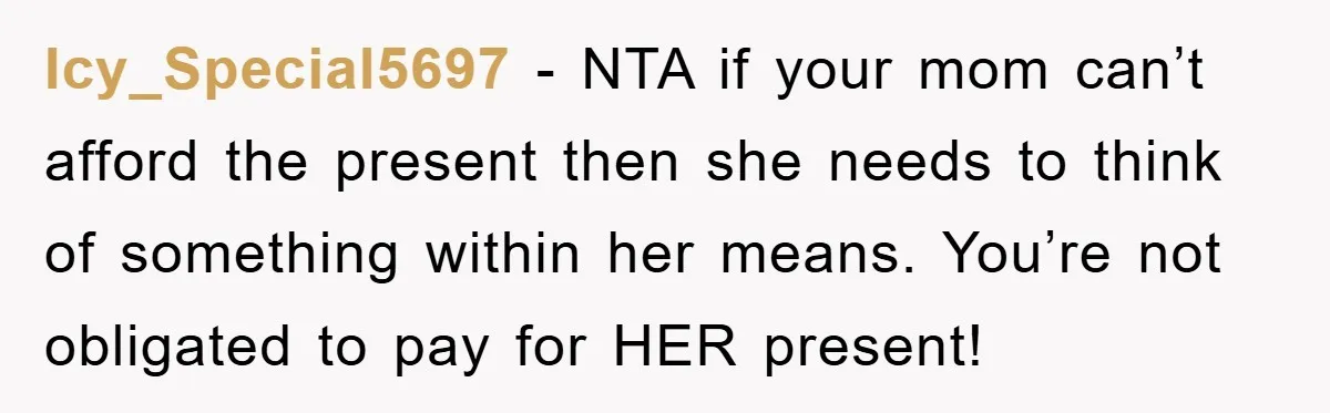 Icy_Special5697 − NTA if your mom can’t afford the present then she needs to think of something within her means. You’re not obligated to pay for HER present!