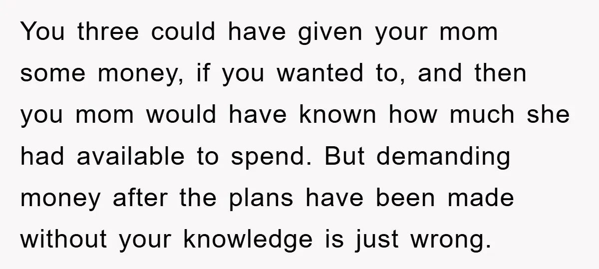 You three could have given your mom some money, if you wanted to, and then you mom would have known how much she had available to spend. But demanding money...