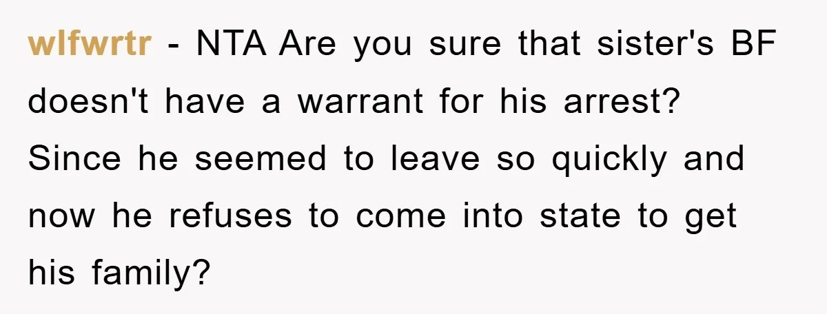 wlfwrtr − NTA Are you sure that sister's BF doesn't have a warrant for his arrest? Since he seemed to leave so quickly and now he refuses to come into...