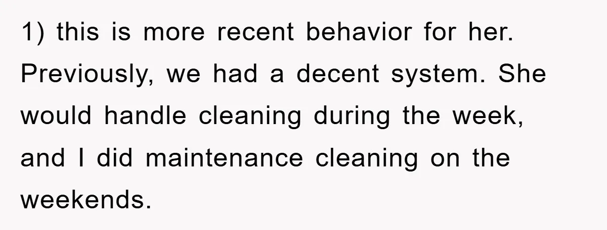 1) this is more recent behavior for her. Previously, we had a decent system. She would handle cleaning during the week, and I did maintenance cleaning on the weekends.