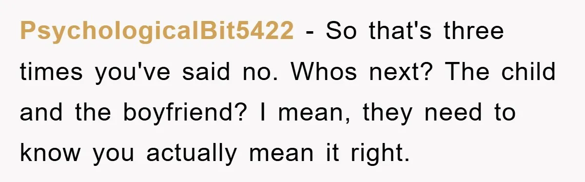 PsychologicalBit5422 − So that's three times you've said no. Whos next? The child and the boyfriend? I mean, they need to know you actually mean it right.