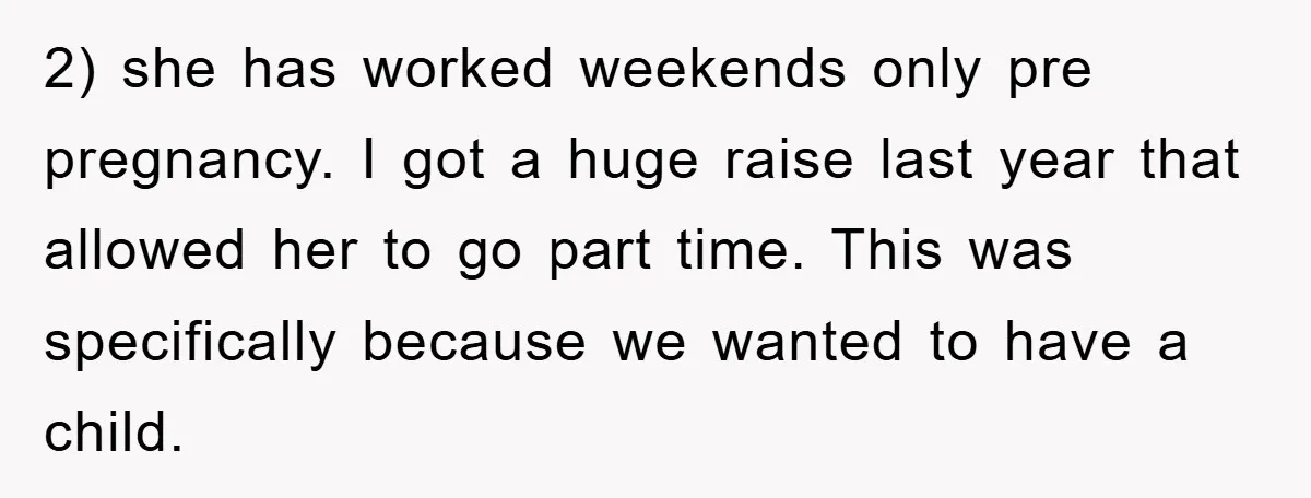 2) she has worked weekends only pre pregnancy. I got a huge raise last year that allowed her to go part time. This was specifically because we wanted to have...