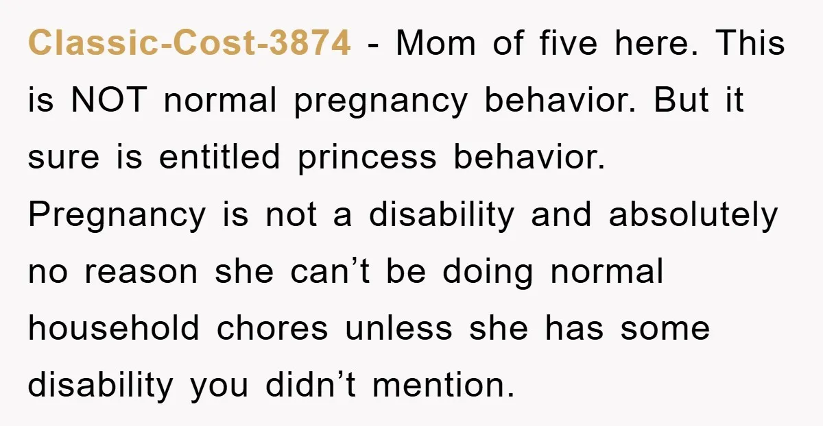 Classic-Cost-3874 - Mom of five here. This is NOT normal pregnancy behavior. But it sure is entitled princess behavior. Pregnancy is not a disability and absolutely no reason she can’t...
