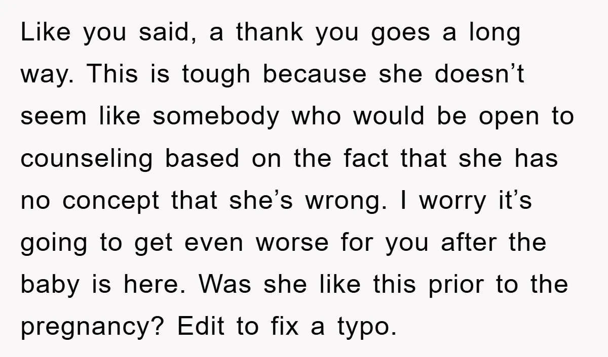Like you said, a thank you goes a long way. This is tough because she doesn’t seem like somebody who would be open to counseling based on the fact that...