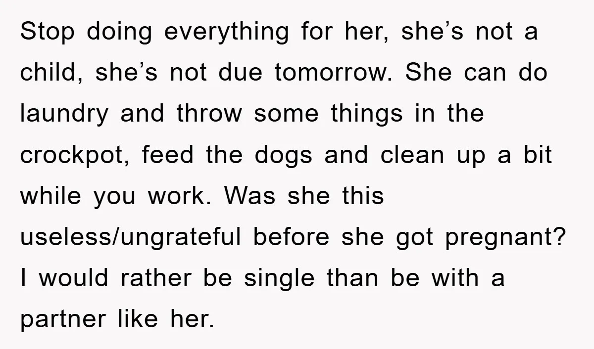 Stop doing everything for her, she’s not a child, she’s not due tomorrow. She can do laundry and throw some things in the crockpot, feed the dogs and clean up...