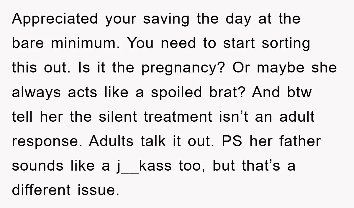 Appreciated your saving the day at the bare minimum. You need to start sorting this out. Is it the pregnancy? Or maybe she always acts like a spoiled brat? And...