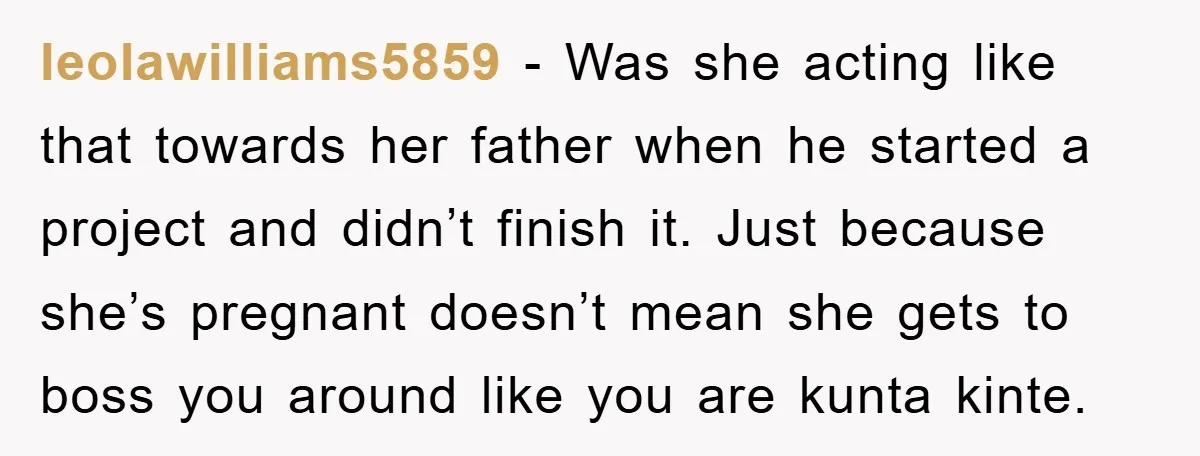 leolawilliams5859 - Was she acting like that towards her father when he started a project and didn’t finish it. Just because she’s pregnant doesn’t mean she gets to boss you...