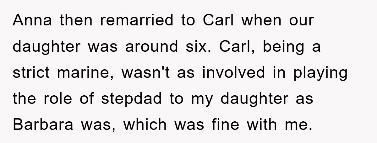 Anna then remarried to Carl when our daughter was around six. Carl, being a strict marine, wasn't as involved in playing the role of stepdad to my daughter as Barbara...