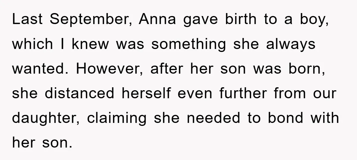 Last September, Anna gave birth to a boy, which I knew was something she always wanted. However, after her son was born, she distanced herself even further from our daughter,...