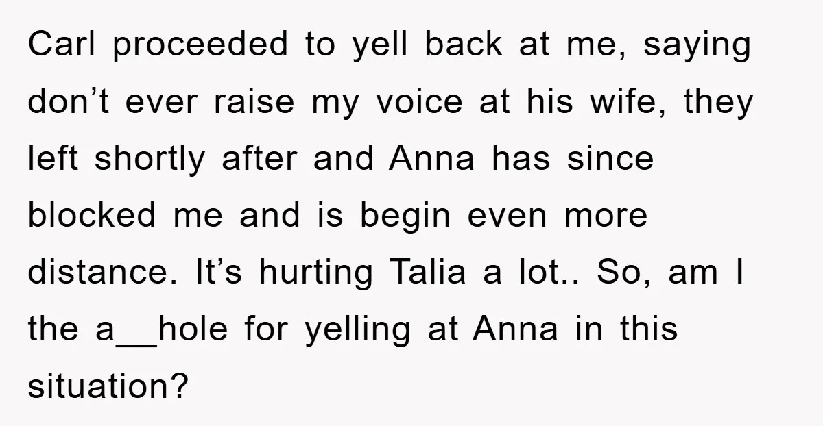 Carl proceeded to yell back at me, saying don’t ever raise my voice at his wife, they left shortly after and Anna has since blocked me and is begin even...