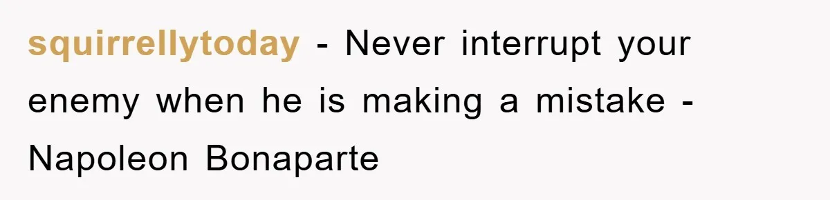 squirrellytoday − Never interrupt your enemy when he is making a mistake - Napoleon Bonaparte