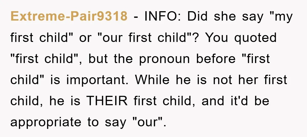 Extreme-Pair9318 − INFO: Did she say "my first child" or "our first child"? You quoted "first child", but the pronoun before "first child" is important. While he is not her...