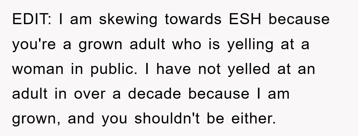 EDIT: I am skewing towards ESH because you're a grown adult who is yelling at a woman in public. I have not yelled at an adult in over a decade...